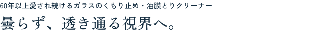 60年以上愛され続けるガラスのくもり止め・油膜とりクリーナー 曇らず、透き通る視界へ。